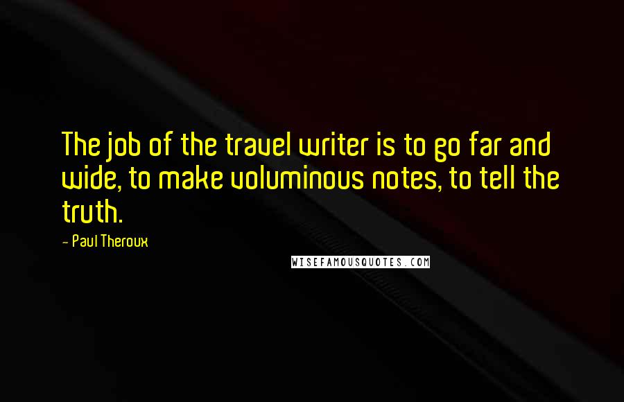 Paul Theroux Quotes: The job of the travel writer is to go far and wide, to make voluminous notes, to tell the truth.