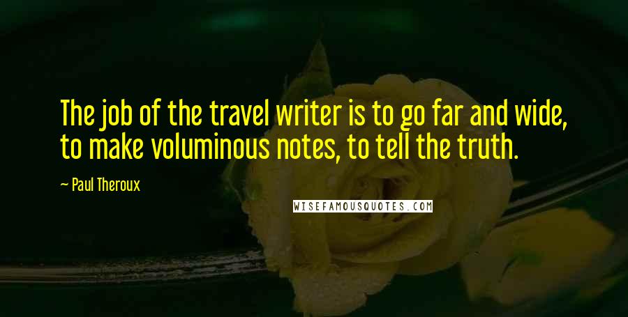 Paul Theroux Quotes: The job of the travel writer is to go far and wide, to make voluminous notes, to tell the truth.