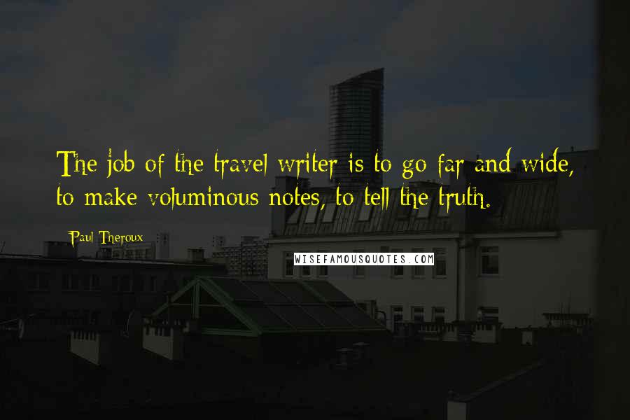 Paul Theroux Quotes: The job of the travel writer is to go far and wide, to make voluminous notes, to tell the truth.