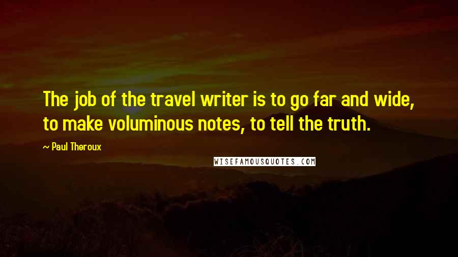 Paul Theroux Quotes: The job of the travel writer is to go far and wide, to make voluminous notes, to tell the truth.