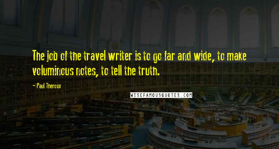 Paul Theroux Quotes: The job of the travel writer is to go far and wide, to make voluminous notes, to tell the truth.