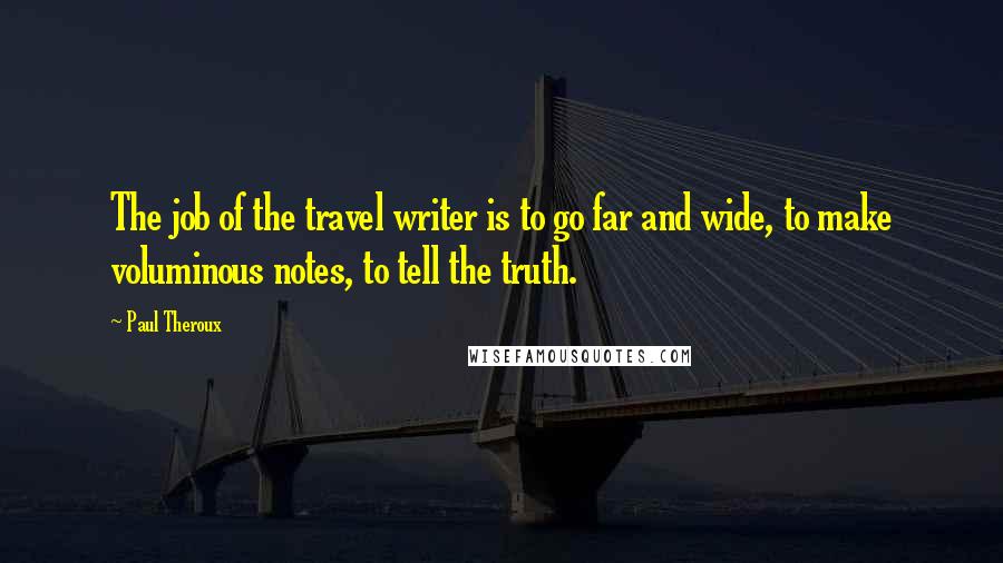 Paul Theroux Quotes: The job of the travel writer is to go far and wide, to make voluminous notes, to tell the truth.