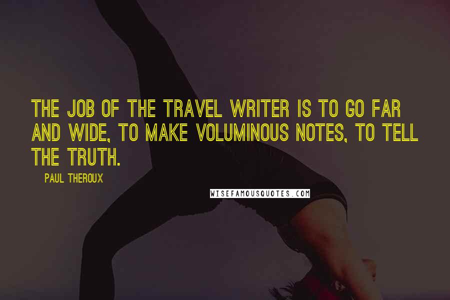 Paul Theroux Quotes: The job of the travel writer is to go far and wide, to make voluminous notes, to tell the truth.