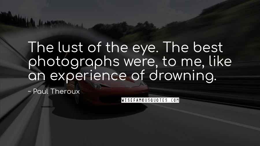 Paul Theroux Quotes: The lust of the eye. The best photographs were, to me, like an experience of drowning.