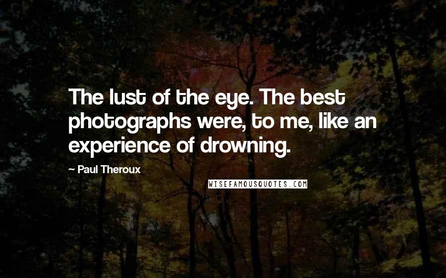 Paul Theroux Quotes: The lust of the eye. The best photographs were, to me, like an experience of drowning.