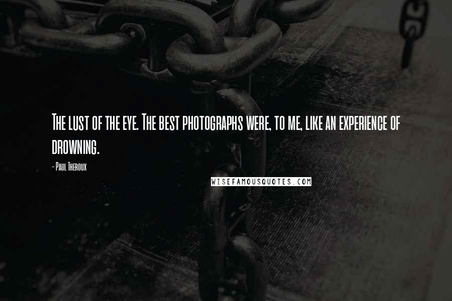 Paul Theroux Quotes: The lust of the eye. The best photographs were, to me, like an experience of drowning.