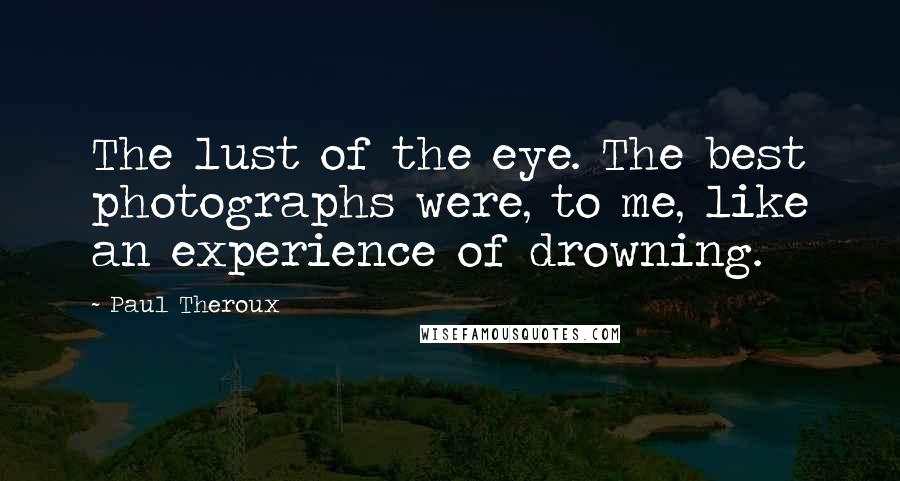 Paul Theroux Quotes: The lust of the eye. The best photographs were, to me, like an experience of drowning.