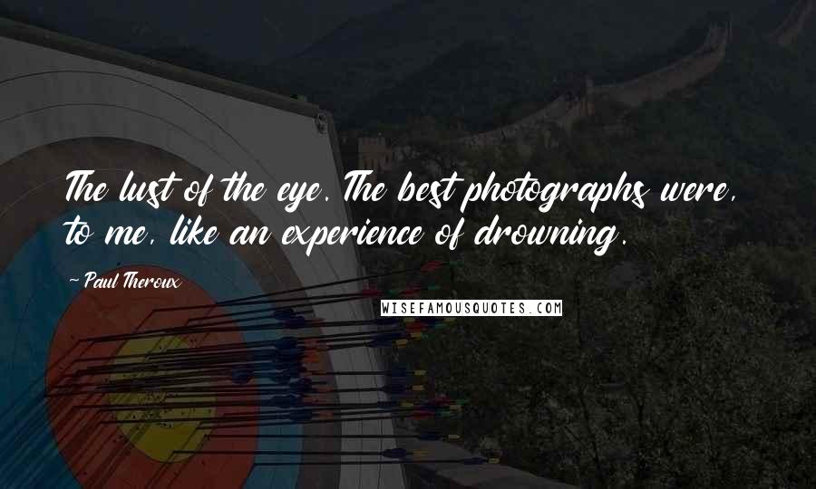 Paul Theroux Quotes: The lust of the eye. The best photographs were, to me, like an experience of drowning.