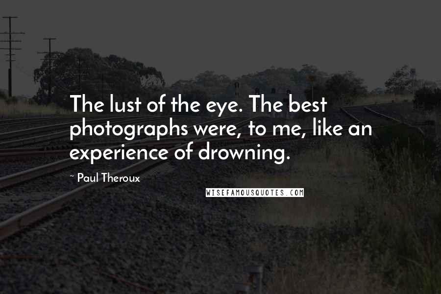 Paul Theroux Quotes: The lust of the eye. The best photographs were, to me, like an experience of drowning.