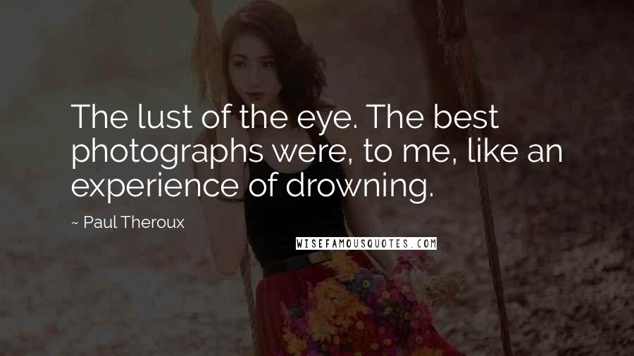 Paul Theroux Quotes: The lust of the eye. The best photographs were, to me, like an experience of drowning.