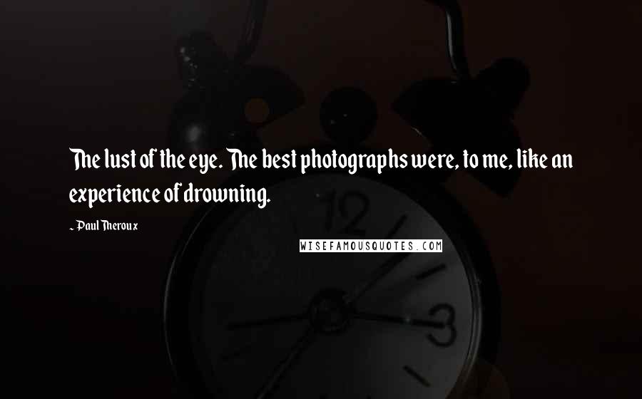 Paul Theroux Quotes: The lust of the eye. The best photographs were, to me, like an experience of drowning.