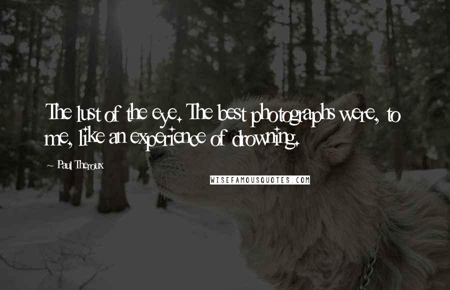 Paul Theroux Quotes: The lust of the eye. The best photographs were, to me, like an experience of drowning.