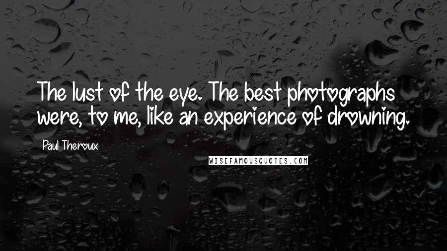 Paul Theroux Quotes: The lust of the eye. The best photographs were, to me, like an experience of drowning.