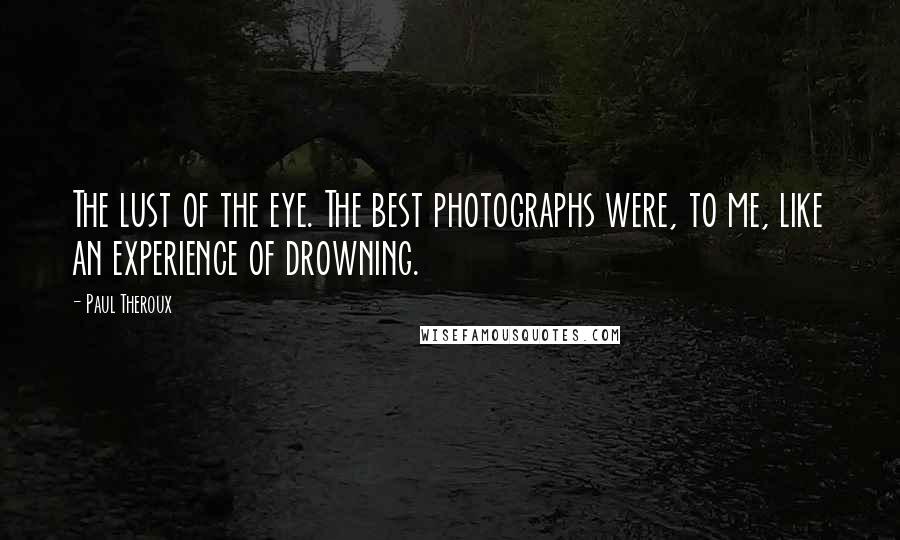Paul Theroux Quotes: The lust of the eye. The best photographs were, to me, like an experience of drowning.