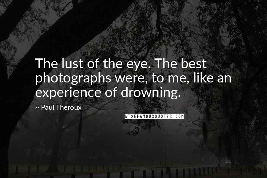 Paul Theroux Quotes: The lust of the eye. The best photographs were, to me, like an experience of drowning.