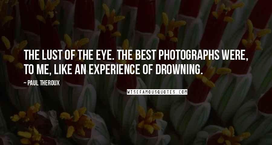 Paul Theroux Quotes: The lust of the eye. The best photographs were, to me, like an experience of drowning.