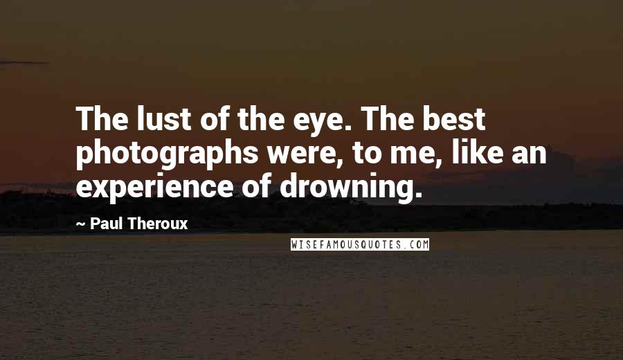 Paul Theroux Quotes: The lust of the eye. The best photographs were, to me, like an experience of drowning.