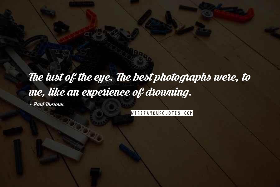 Paul Theroux Quotes: The lust of the eye. The best photographs were, to me, like an experience of drowning.