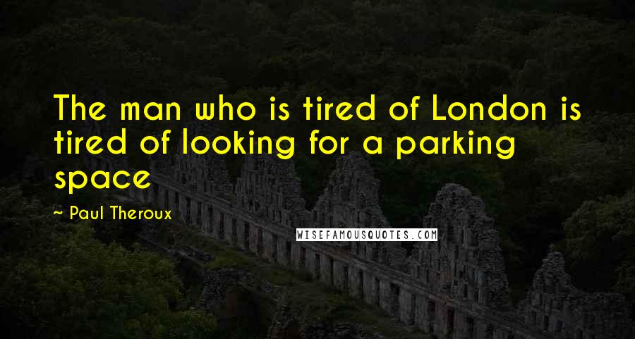 Paul Theroux Quotes: The man who is tired of London is tired of looking for a parking space