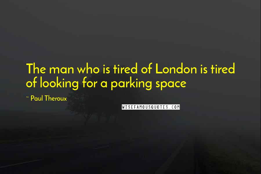 Paul Theroux Quotes: The man who is tired of London is tired of looking for a parking space