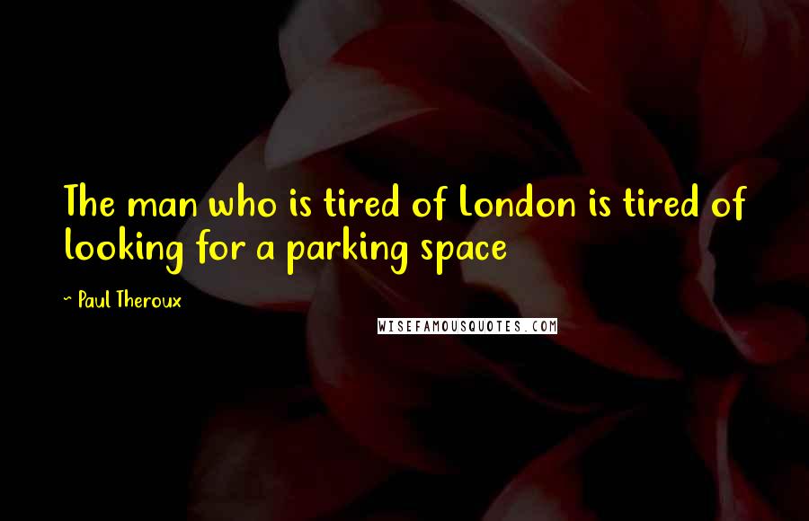 Paul Theroux Quotes: The man who is tired of London is tired of looking for a parking space