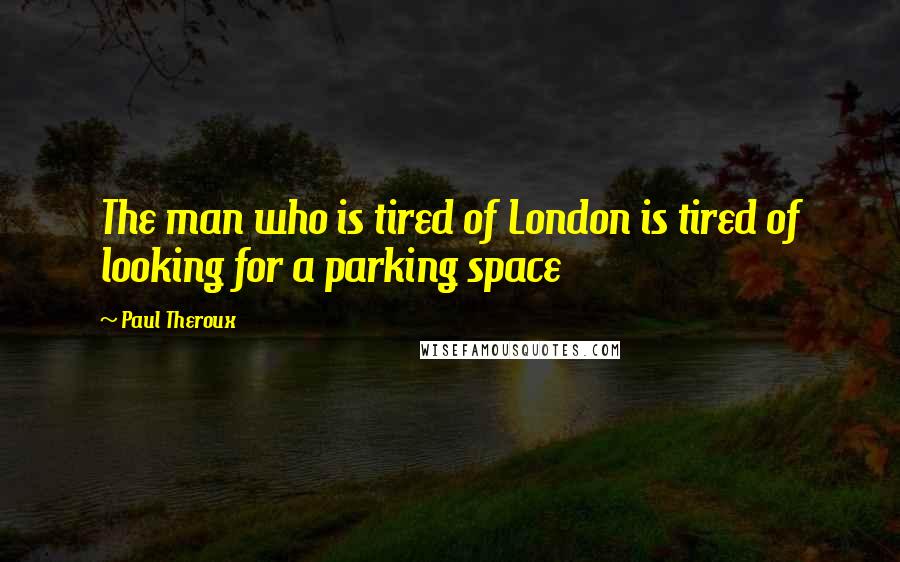 Paul Theroux Quotes: The man who is tired of London is tired of looking for a parking space