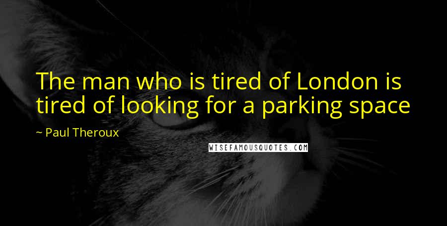 Paul Theroux Quotes: The man who is tired of London is tired of looking for a parking space