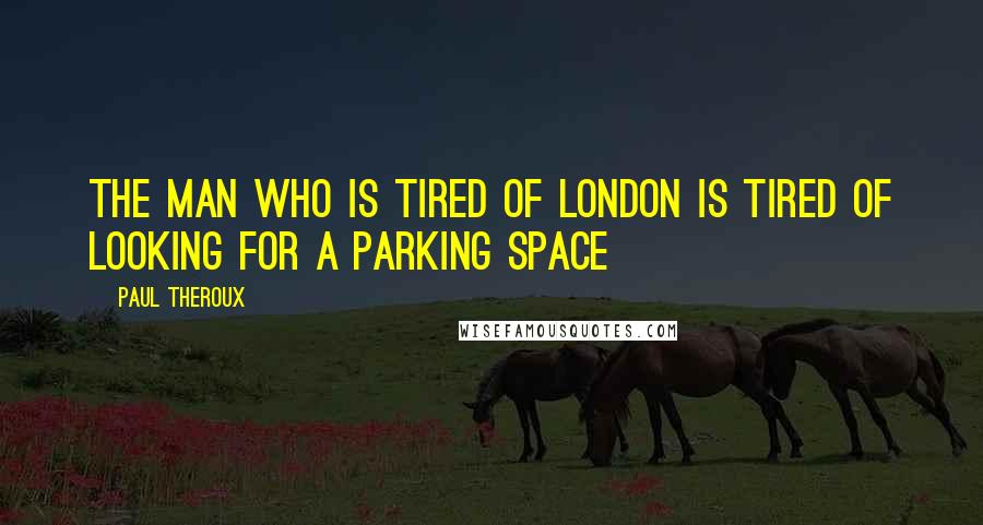 Paul Theroux Quotes: The man who is tired of London is tired of looking for a parking space