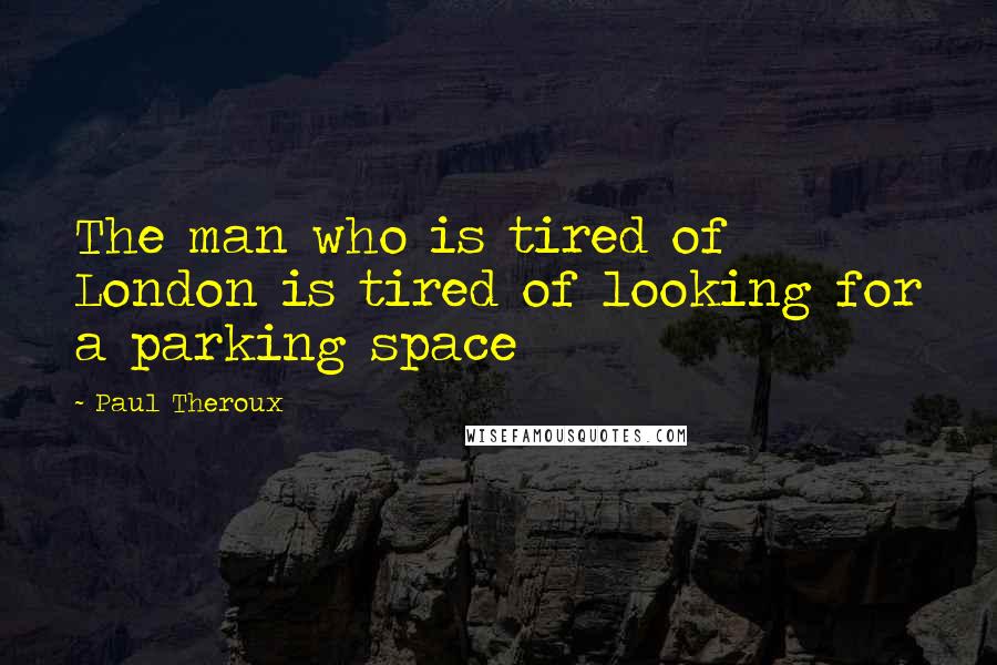 Paul Theroux Quotes: The man who is tired of London is tired of looking for a parking space