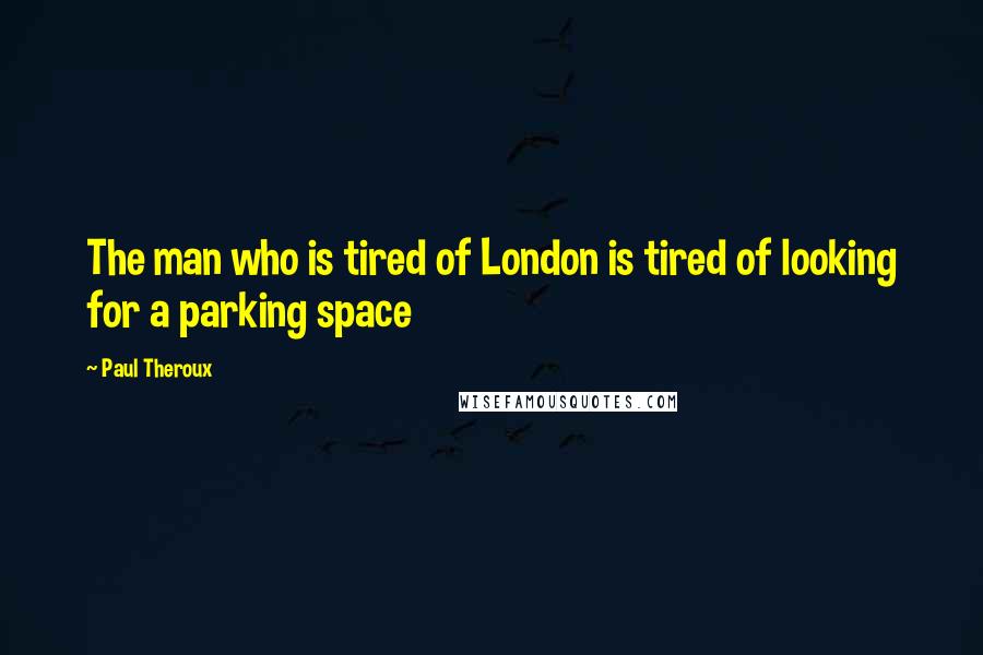 Paul Theroux Quotes: The man who is tired of London is tired of looking for a parking space