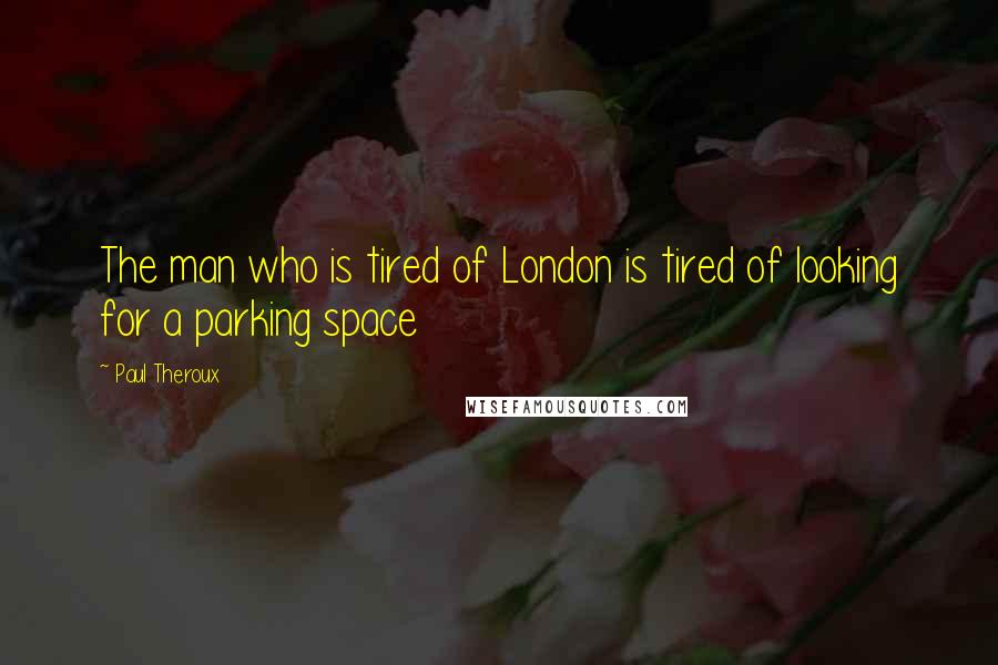 Paul Theroux Quotes: The man who is tired of London is tired of looking for a parking space