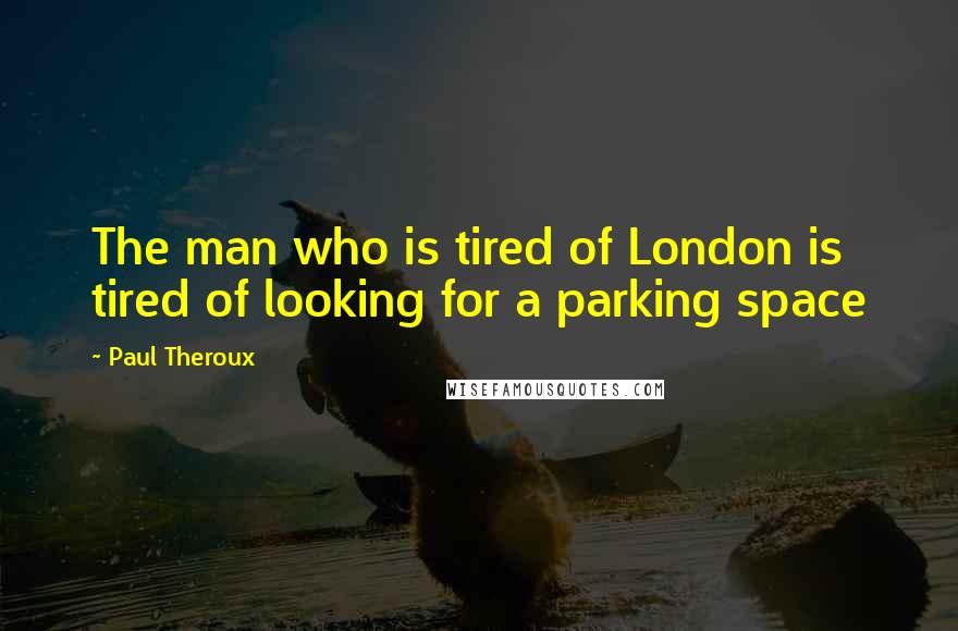 Paul Theroux Quotes: The man who is tired of London is tired of looking for a parking space