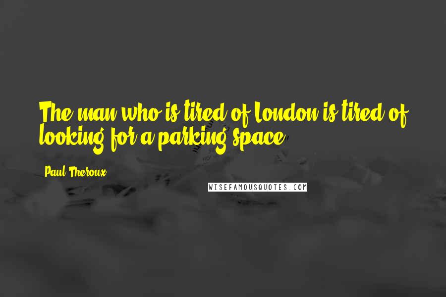 Paul Theroux Quotes: The man who is tired of London is tired of looking for a parking space