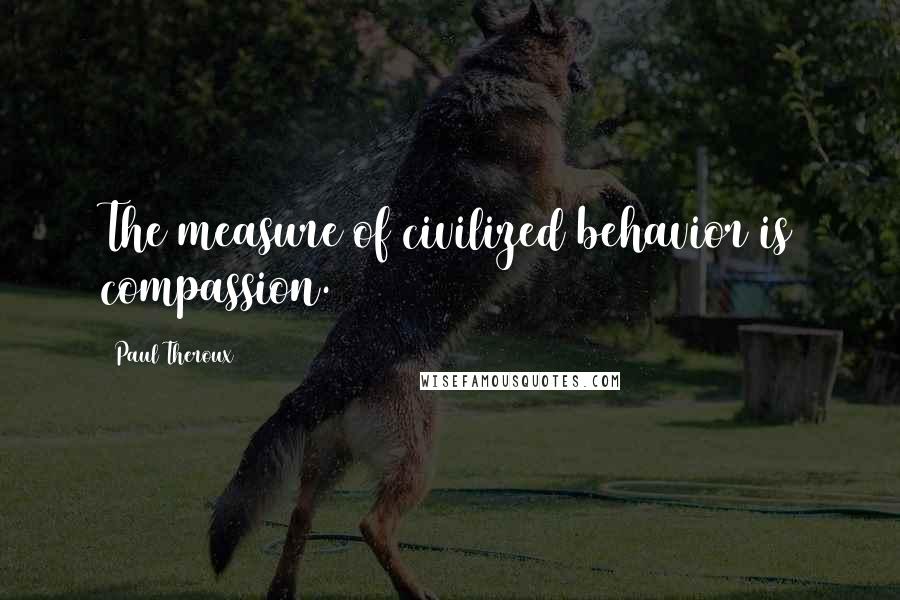 Paul Theroux Quotes: The measure of civilized behavior is compassion.