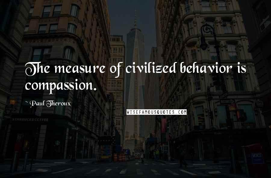 Paul Theroux Quotes: The measure of civilized behavior is compassion.
