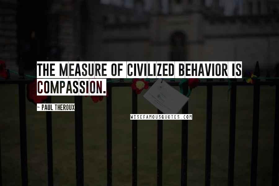 Paul Theroux Quotes: The measure of civilized behavior is compassion.