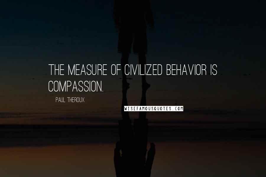 Paul Theroux Quotes: The measure of civilized behavior is compassion.