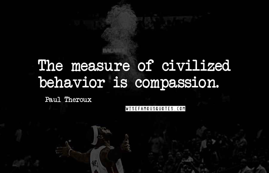 Paul Theroux Quotes: The measure of civilized behavior is compassion.