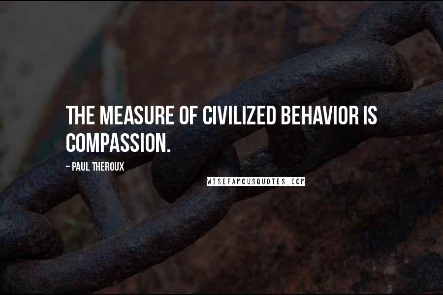Paul Theroux Quotes: The measure of civilized behavior is compassion.