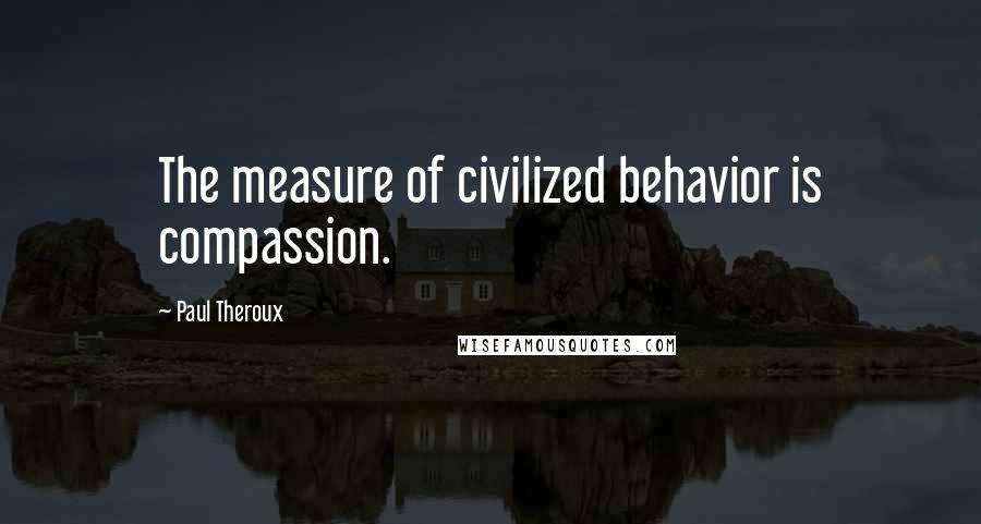 Paul Theroux Quotes: The measure of civilized behavior is compassion.