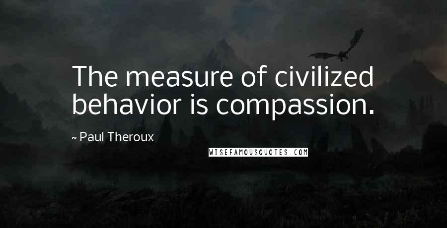 Paul Theroux Quotes: The measure of civilized behavior is compassion.