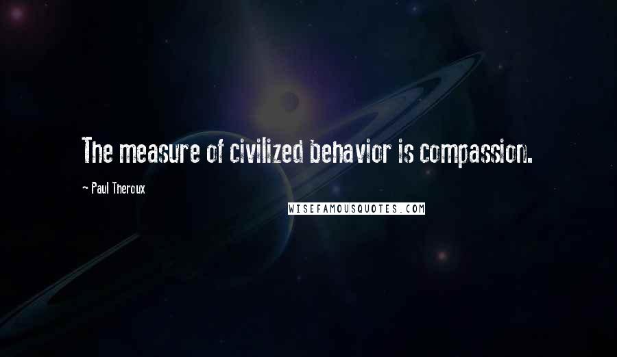 Paul Theroux Quotes: The measure of civilized behavior is compassion.