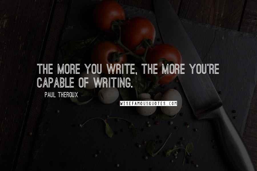 Paul Theroux Quotes: The more you write, the more you're capable of writing.