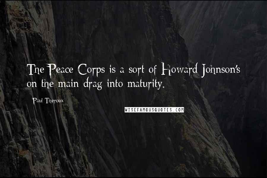 Paul Theroux Quotes: The Peace Corps is a sort of Howard Johnson's on the main drag into maturity.