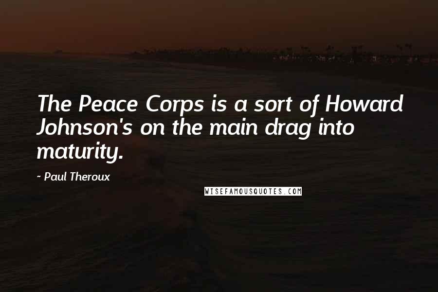 Paul Theroux Quotes: The Peace Corps is a sort of Howard Johnson's on the main drag into maturity.