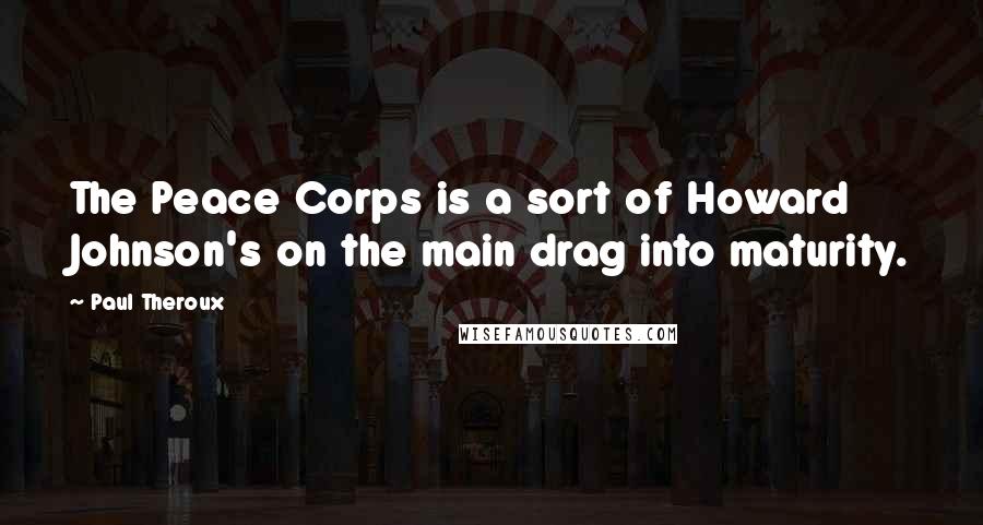 Paul Theroux Quotes: The Peace Corps is a sort of Howard Johnson's on the main drag into maturity.