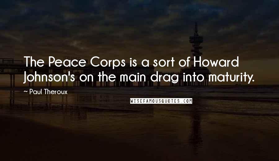 Paul Theroux Quotes: The Peace Corps is a sort of Howard Johnson's on the main drag into maturity.