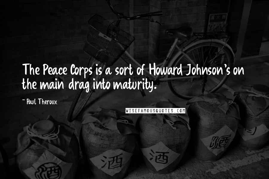 Paul Theroux Quotes: The Peace Corps is a sort of Howard Johnson's on the main drag into maturity.