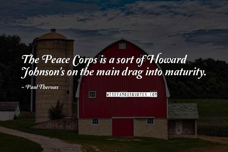 Paul Theroux Quotes: The Peace Corps is a sort of Howard Johnson's on the main drag into maturity.