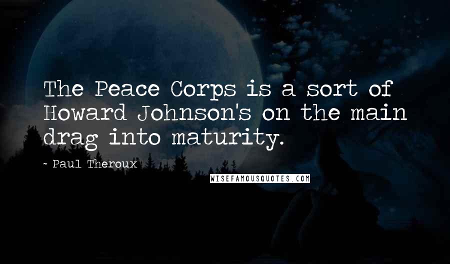 Paul Theroux Quotes: The Peace Corps is a sort of Howard Johnson's on the main drag into maturity.